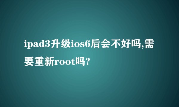 ipad3升级ios6后会不好吗,需要重新root吗?