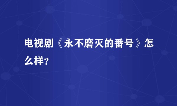电视剧《永不磨灭的番号》怎么样？