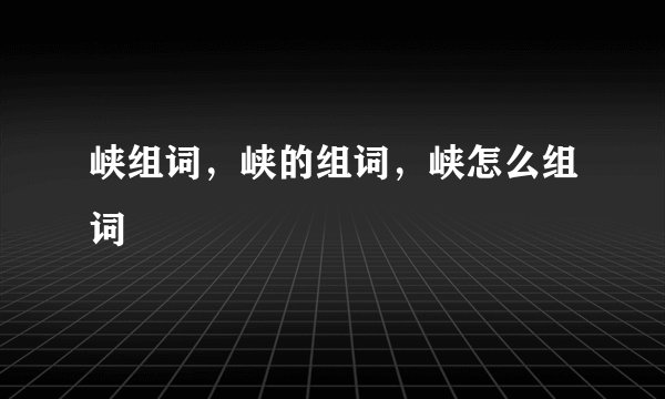 峡组词，峡的组词，峡怎么组词