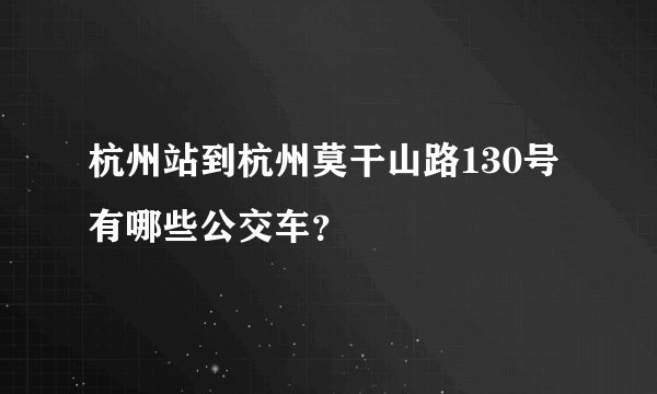 杭州站到杭州莫干山路130号有哪些公交车?