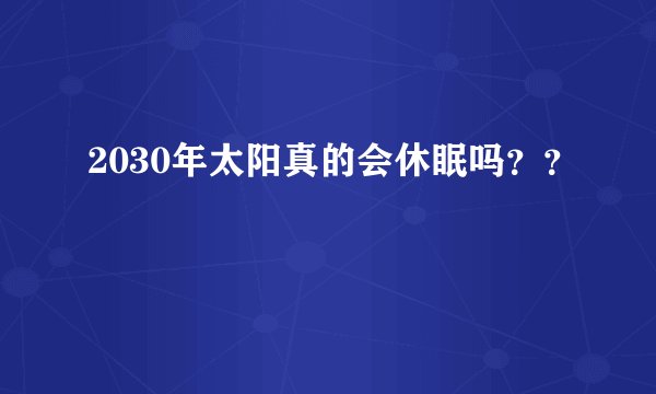 2030年太阳真的会休眠吗？？