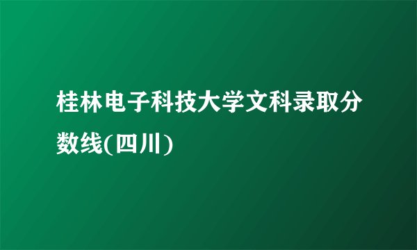 桂林电子科技大学文科录取分数线(四川)