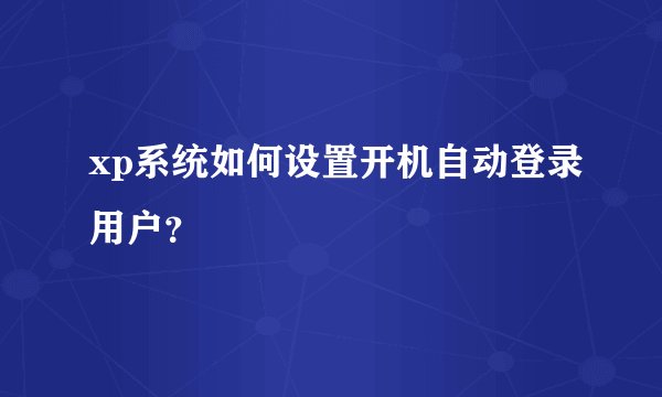 xp系统如何设置开机自动登录用户？
