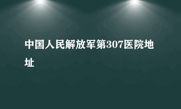 中国人民解放军第307医院地址