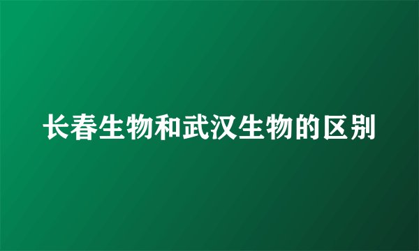 长春生物和武汉生物的区别