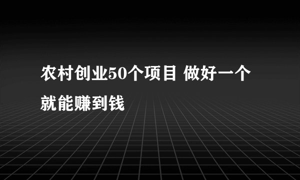 农村创业50个项目 做好一个就能赚到钱