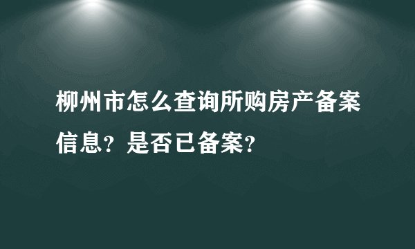 柳州市怎么查询所购房产备案信息？是否已备案？