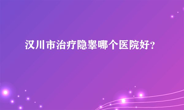 汉川市治疗隐睾哪个医院好？