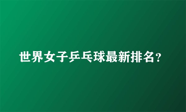 世界女子乒乓球最新排名？