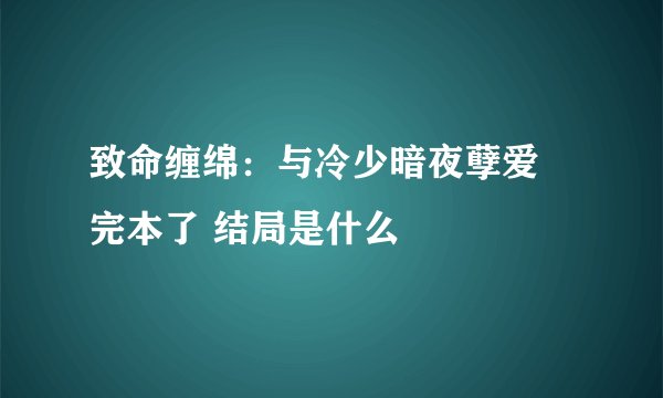 致命缠绵：与冷少暗夜孽爱 完本了 结局是什么