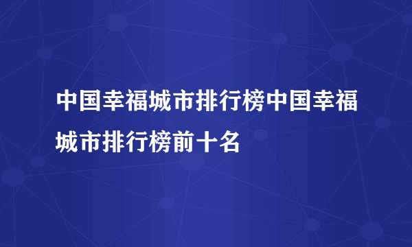 中国幸福城市排行榜中国幸福城市排行榜前十名