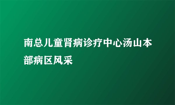 南总儿童肾病诊疗中心汤山本部病区风采