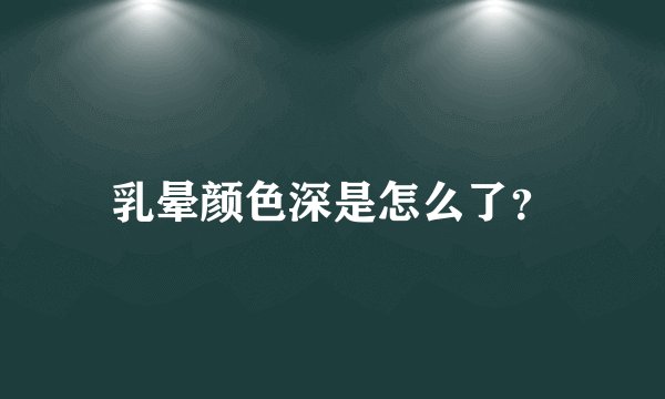 乳晕颜色深是怎么了？