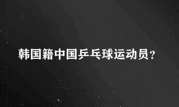 韩国籍中国乒乓球运动员？