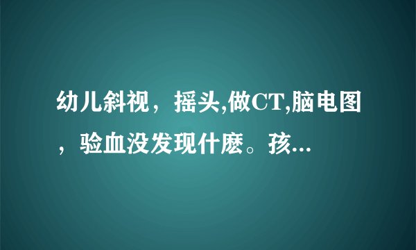 幼儿斜视，摇头,做CT,脑电图，验血没发现什麽。孩子已经七个月了，尤其是使劲干什麽时摇头厉害，眼睛有..
