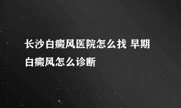 长沙白癜风医院怎么找 早期白癜风怎么诊断