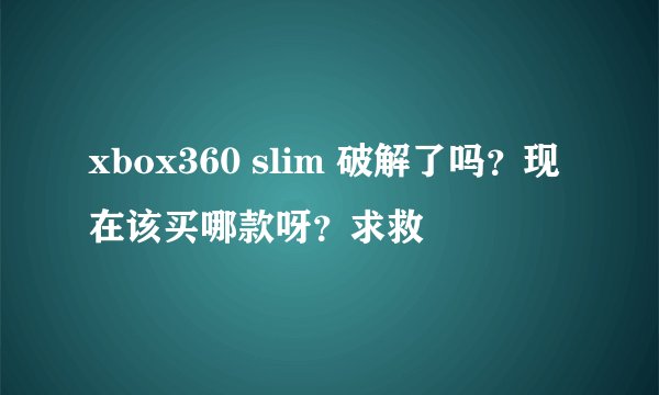 xbox360 slim 破解了吗？现在该买哪款呀？求救