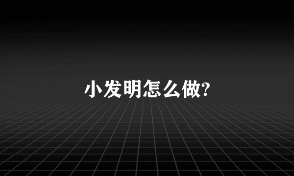 小发明怎么做?