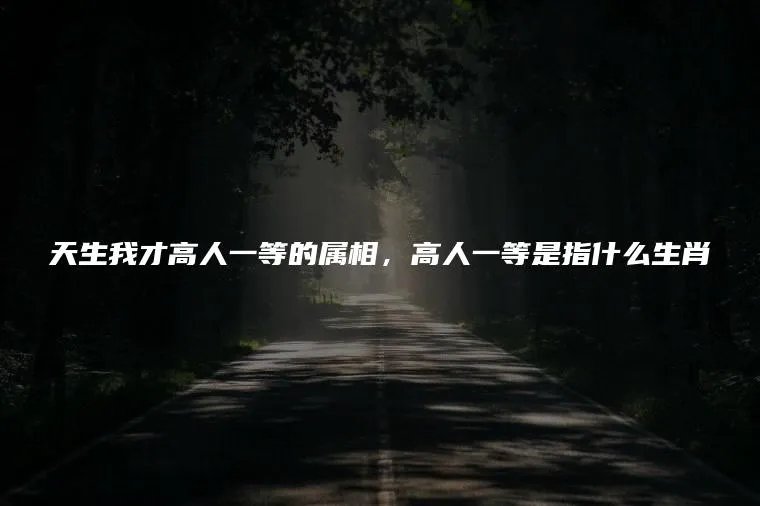 天生我才高人一等的属相，高人一等是指什么生肖