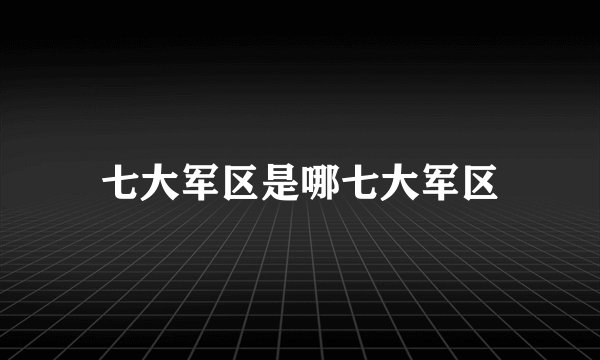 七大军区是哪七大军区