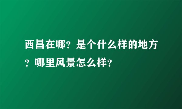 西昌在哪？是个什么样的地方？哪里风景怎么样？