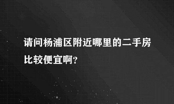 请问杨浦区附近哪里的二手房比较便宜啊?