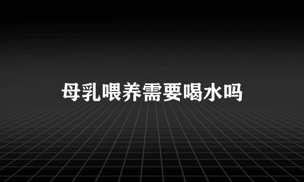 母乳喂养需要喝水吗
