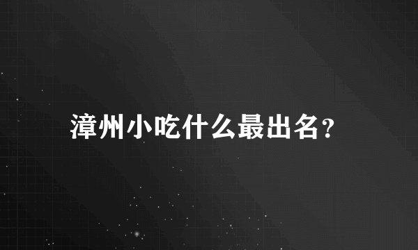 漳州小吃什么最出名？