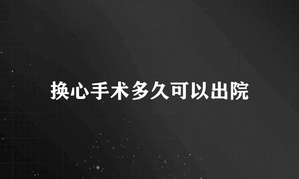 换心手术多久可以出院