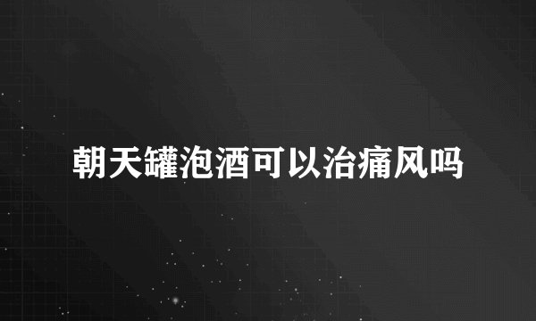 朝天罐泡酒可以治痛风吗