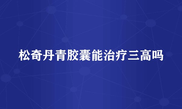 松奇丹青胶囊能治疗三高吗
