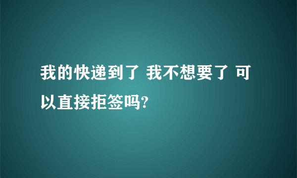 我的快递到了 我不想要了 可以直接拒签吗?