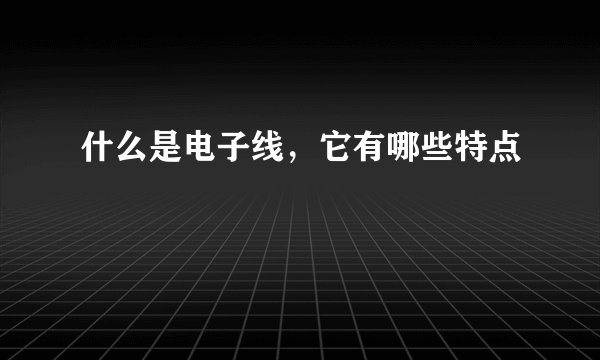 什么是电子线,它有哪些特点