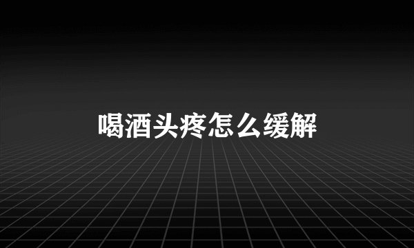 喝酒头疼怎么缓解