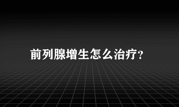 前列腺增生怎么治疗？