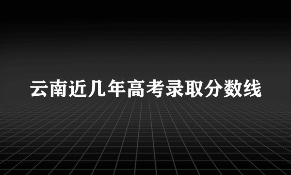 云南近几年高考录取分数线