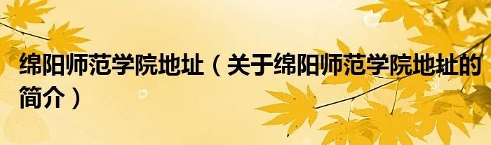 绵阳师范学院地址(关于绵阳师范学院地址的简介)