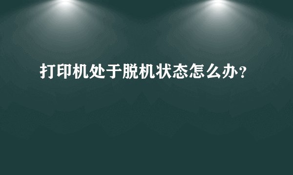 打印机处于脱机状态怎么办?