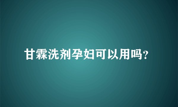 甘霖洗剂孕妇可以用吗？