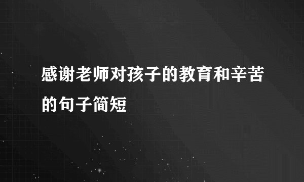 感谢老师对孩子的教育和辛苦的句子简短