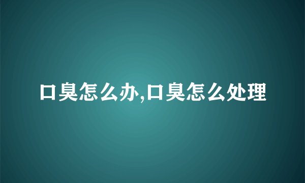 口臭怎么办,口臭怎么处理