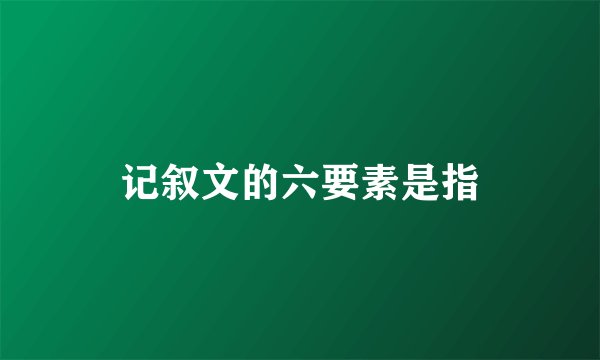 记叙文的六要素是指