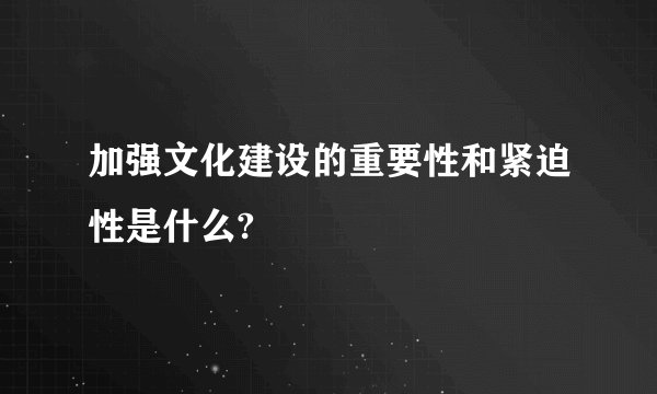 加强文化建设的重要性和紧迫性是什么?