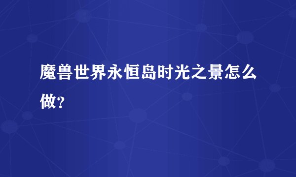 魔兽世界永恒岛时光之景怎么做？