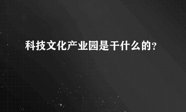 科技文化产业园是干什么的？