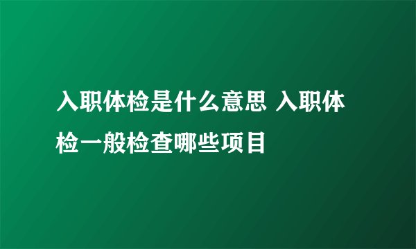 入职体检是什么意思 入职体检一般检查哪些项目