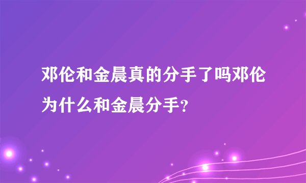 邓伦和金晨真的分手了吗邓伦为什么和金晨分手?
