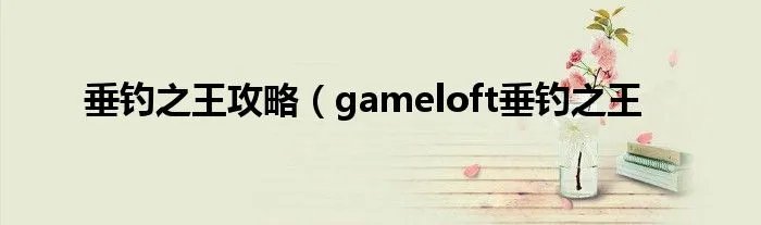 垂钓之王攻略(gameloft垂钓之王