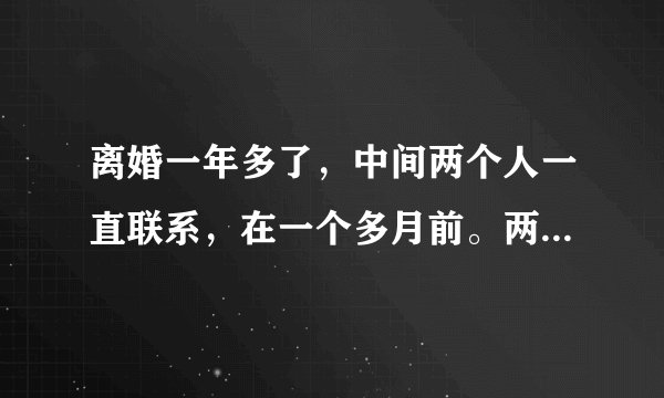 离婚一年多了，中间两个人一直联系，在一个多月前。两个人大吵，骂的很过份彼此，这次一个月多月，谁也不
