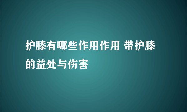 护膝有哪些作用作用 带护膝的益处与伤害